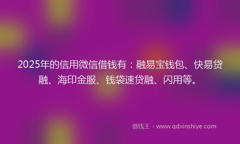 2025年的信用微信借钱有：融易宝钱包、快易贷融、海印金服、钱袋速贷融、闪用等。
