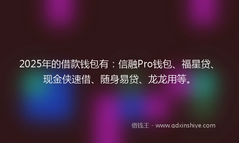 2025年的借款钱包有：信融Pro钱包、福星贷、现金侠速借、随身易贷、龙龙用等。