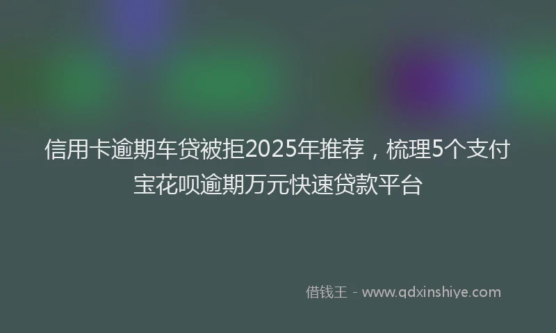 信用卡逾期车贷被拒2025年推荐，梳理5个支付宝花呗逾期万元快速贷款平台