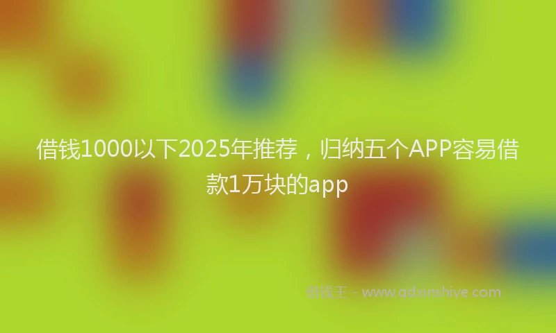借钱1000以下2025年推荐，归纳五个APP容易借款1万块的app