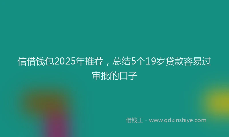 信借钱包2025年推荐，总结5个19岁贷款容易过审批的口子