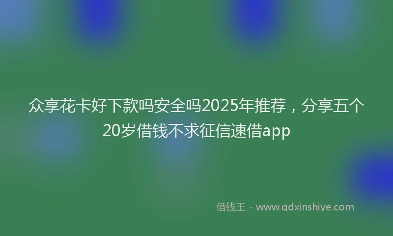 众享花卡好下款吗安全吗2025年推荐，分享五个20岁借钱不求征信速借app
