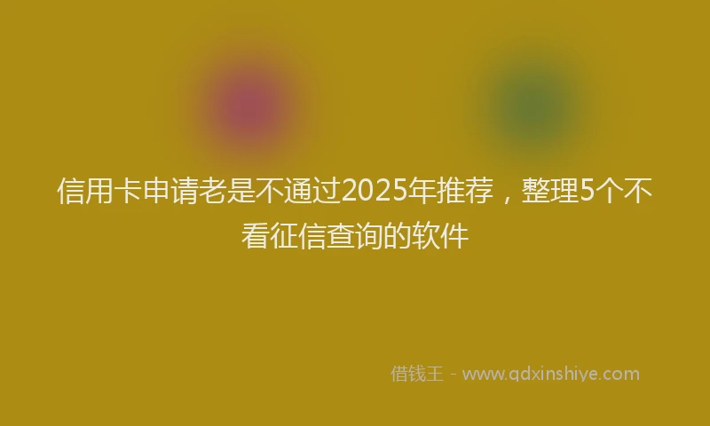 信用卡申请老是不通过2025年推荐，整理5个不看征信查询的软件