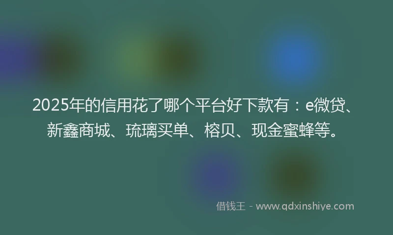 2025年的信用花了哪个平台好下款有：e微贷、新鑫商城、琉璃买单、榕贝、现金蜜蜂等。