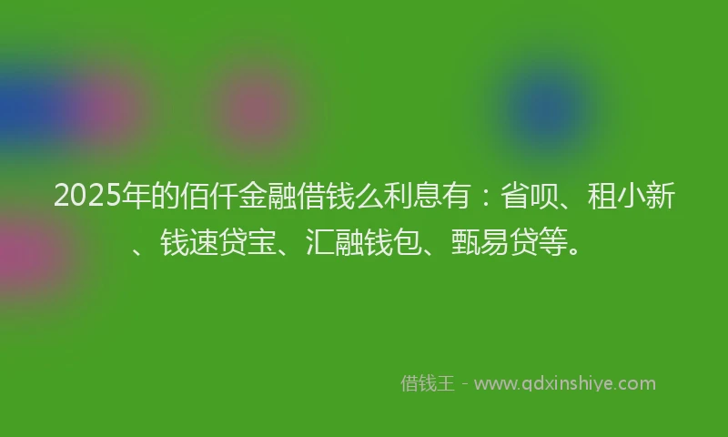 2025年的佰仟金融借钱么利息有：省呗、租小新、钱速贷宝、汇融钱包、甄易贷等。