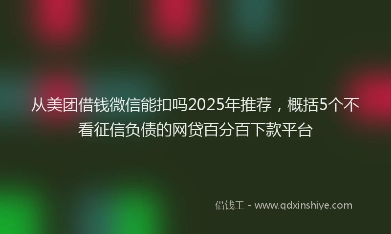 从美团借钱微信能扣吗2025年推荐，概括5个不看征信负债的网贷百分百下款平台