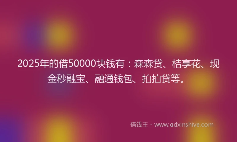 2025年的借50000块钱有：森森贷、桔享花、现金秒融宝、融通钱包、拍拍贷等。