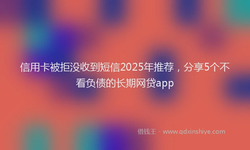 信用卡被拒没收到短信2025年推荐，分享5个不看负债的长期网贷app