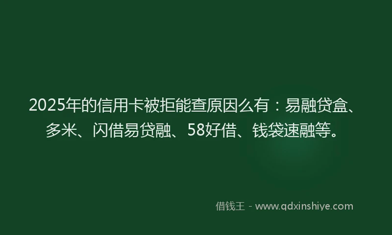 2025年的信用卡被拒能查原因么有：易融贷盒、多米、闪借易贷融、58好借、钱袋速融等。