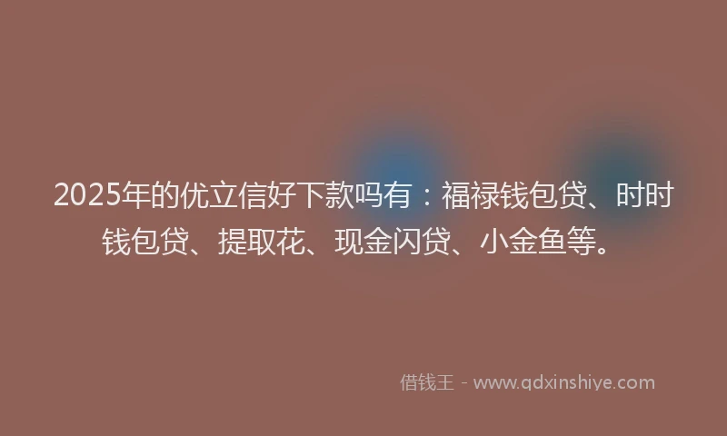 2025年的优立信好下款吗有：福禄钱包贷、时时钱包贷、提取花、现金闪贷、小金鱼等。