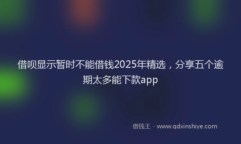 借呗显示暂时不能借钱2025年精选，分享五个逾期太多能下款app