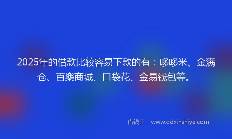 2025年的借款比较容易下款的有：哆哆米、金满仓、百樂商城、口袋花、金易钱包等。