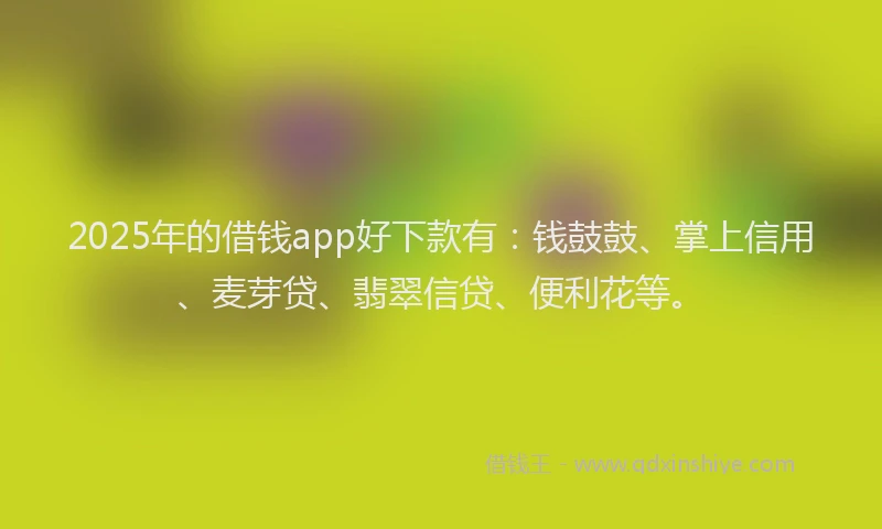 2025年的借钱app好下款有：钱鼓鼓、掌上信用、麦芽贷、翡翠信贷、便利花等。