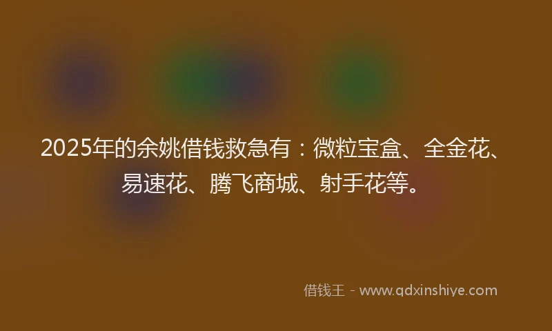 2025年的余姚借钱救急有：微粒宝盒、全金花、易速花、腾飞商城、射手花等。