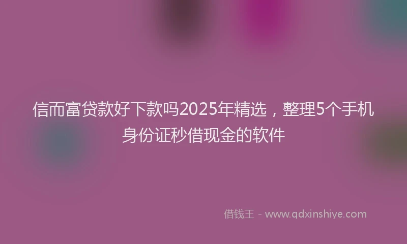 信而富贷款好下款吗2025年精选，整理5个手机身份证秒借现金的软件