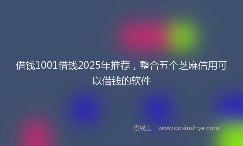 借钱1001借钱2025年推荐，整合五个芝麻信用可以借钱的软件