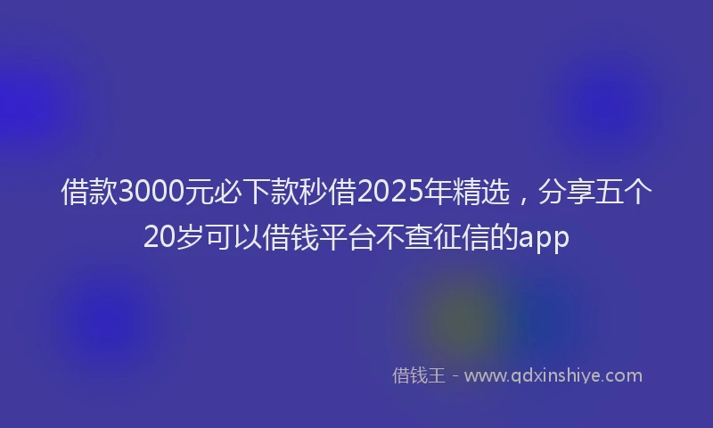 借款3000元必下款秒借2025年精选，分享五个20岁可以借钱平台不查征信的app