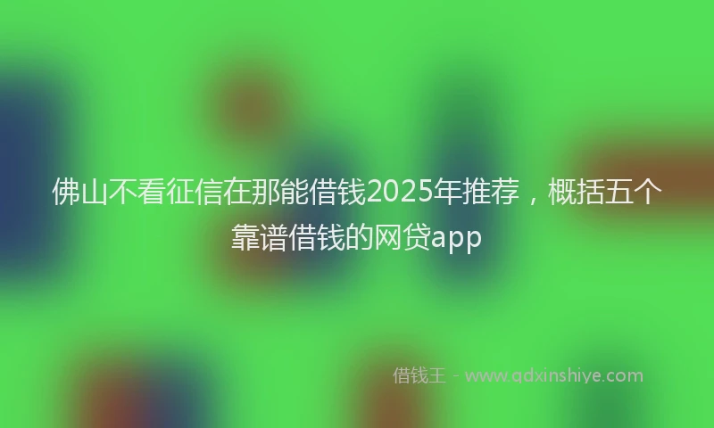 佛山不看征信在那能借钱2025年推荐，概括五个靠谱借钱的网贷app