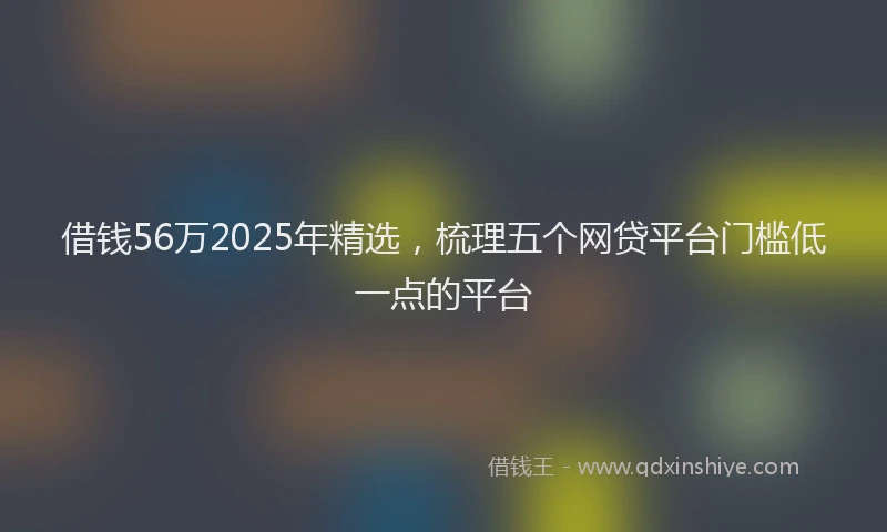借钱56万2025年精选，梳理五个网贷平台门槛低一点的平台