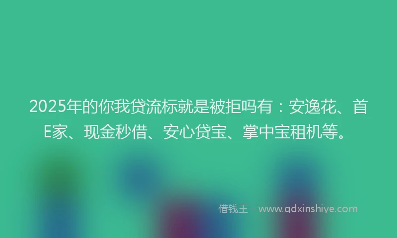 2025年的你我贷流标就是被拒吗有：安逸花、首E家、现金秒借、安心贷宝、掌中宝租机等。