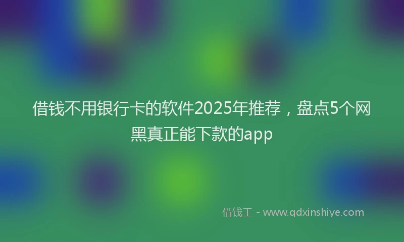 借钱不用银行卡的软件2025年推荐，盘点5个网黑真正能下款的app