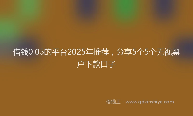 借钱0.05的平台2025年推荐，分享5个5个无视黑户下款口子