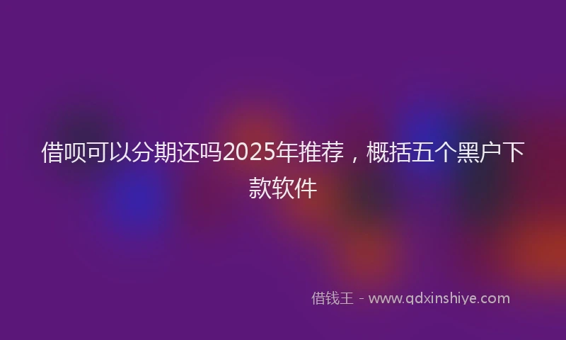 借呗可以分期还吗2025年推荐，概括五个黑户下款软件