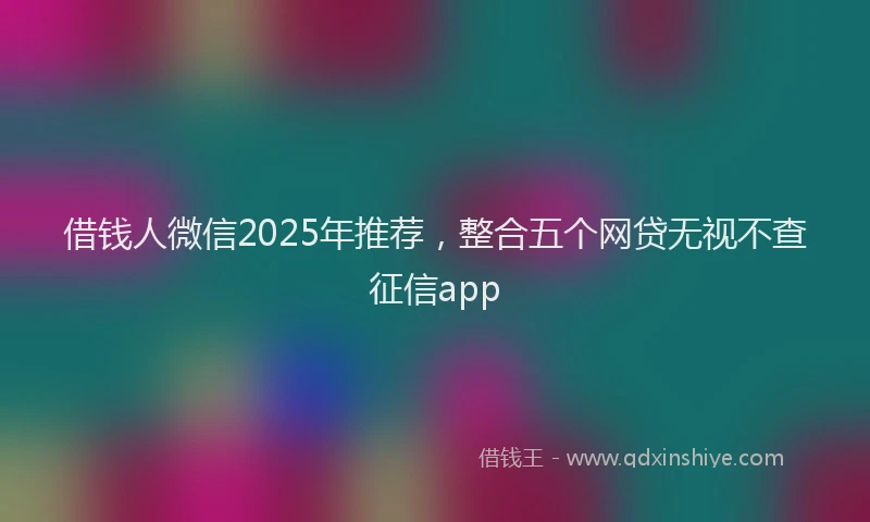 借钱人微信2025年推荐，整合五个网贷无视不查征信app
