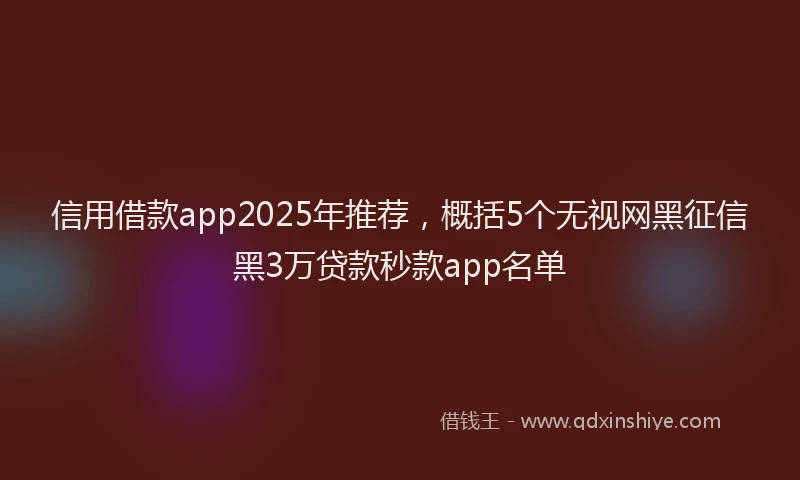 信用借款app2025年推荐，概括5个无视网黑征信黑3万贷款秒款app名单
