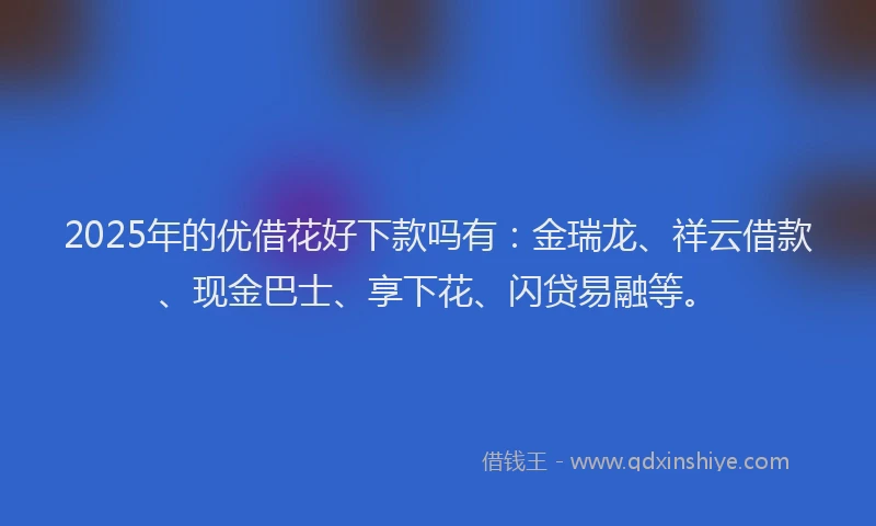 2025年的优借花好下款吗有：金瑞龙、祥云借款、现金巴士、享下花、闪贷易融等。