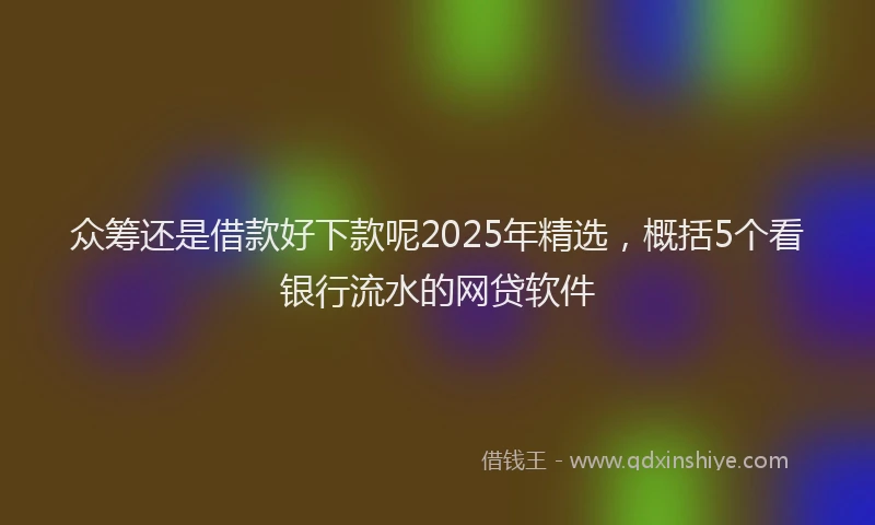 众筹还是借款好下款呢2025年精选，概括5个看银行流水的网贷软件