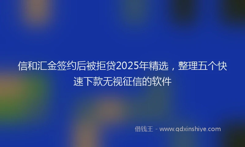 信和汇金签约后被拒贷2025年精选，整理五个快速下款无视征信的软件