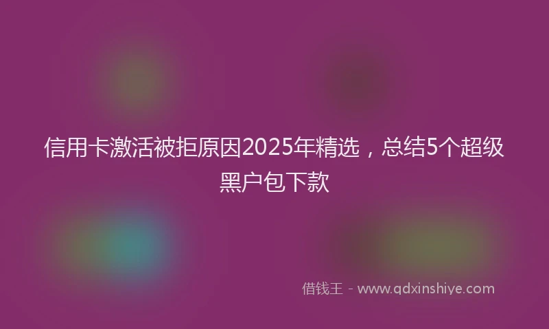 信用卡激活被拒原因2025年精选，总结5个超级黑户包下款