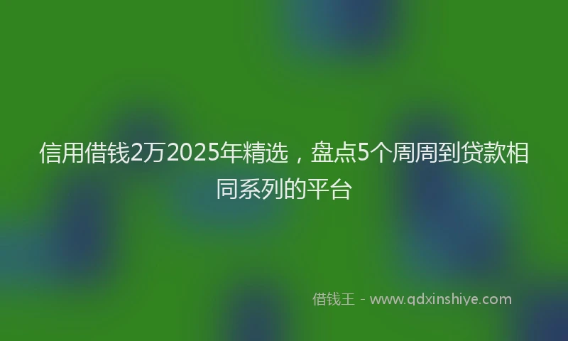 信用借钱2万2025年精选，盘点5个周周到贷款相同系列的平台
