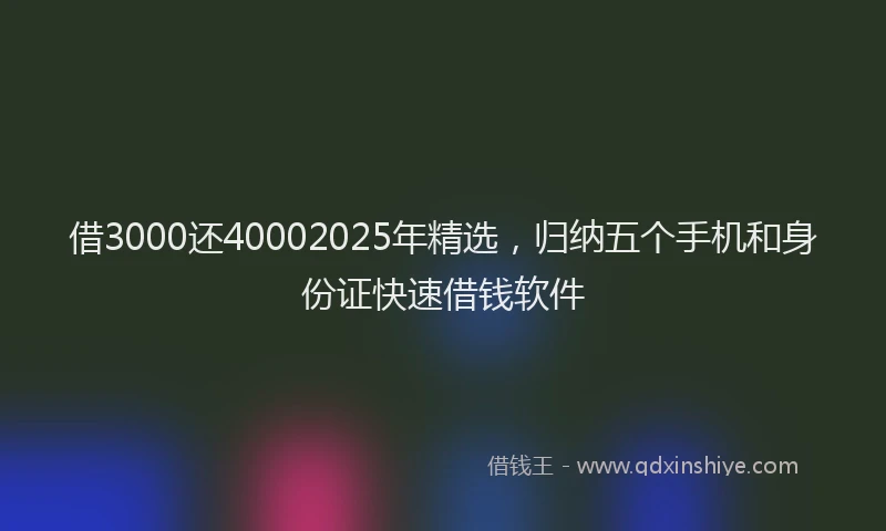 借3000还40002025年精选，归纳五个手机和身份证快速借钱软件