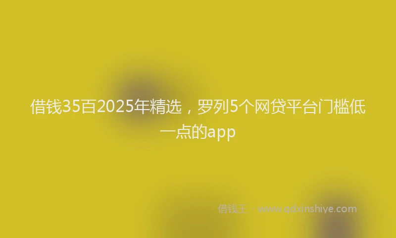 借钱35百2025年精选，罗列5个网贷平台门槛低一点的app