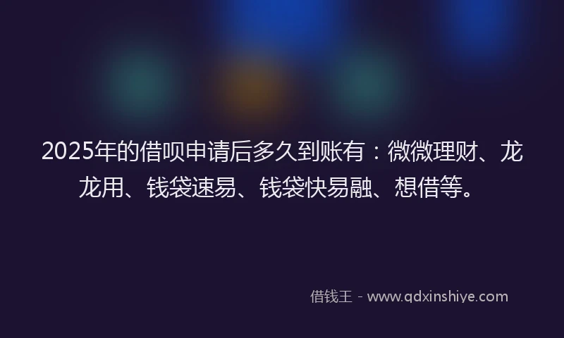 2025年的借呗申请后多久到账有：微微理财、龙龙用、钱袋速易、钱袋快易融、想借等。