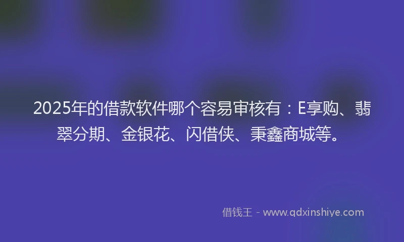 2025年的借款软件哪个容易审核有：E享购、翡翠分期、金银花、闪借侠、秉鑫商城等。