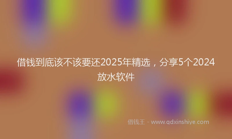 借钱到底该不该要还2025年精选，分享5个2024放水软件