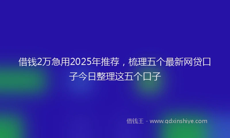 借钱2万急用2025年推荐，梳理五个最新网贷口子今日整理这五个口子