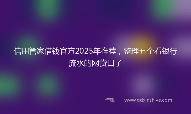 信用管家借钱官方2025年推荐，整理五个看银行流水的网贷口子
