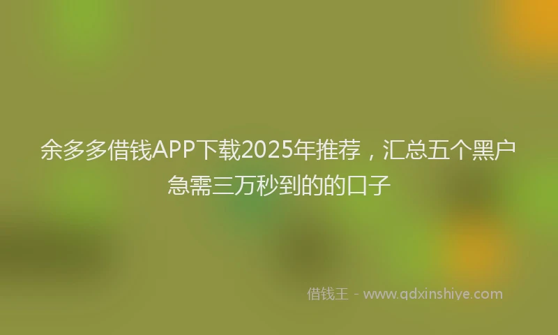 余多多借钱APP下载2025年推荐，汇总五个黑户急需三万秒到的的口子