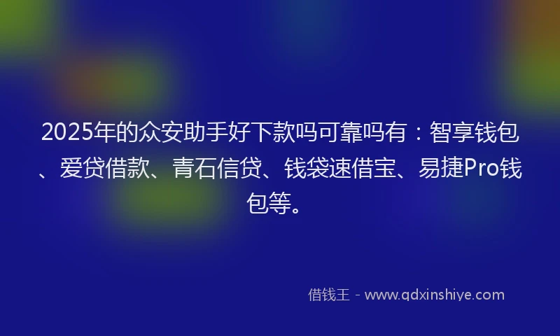 2025年的众安助手好下款吗可靠吗有：智享钱包、爱贷借款、青石信贷、钱袋速借宝、易捷Pro钱包等。