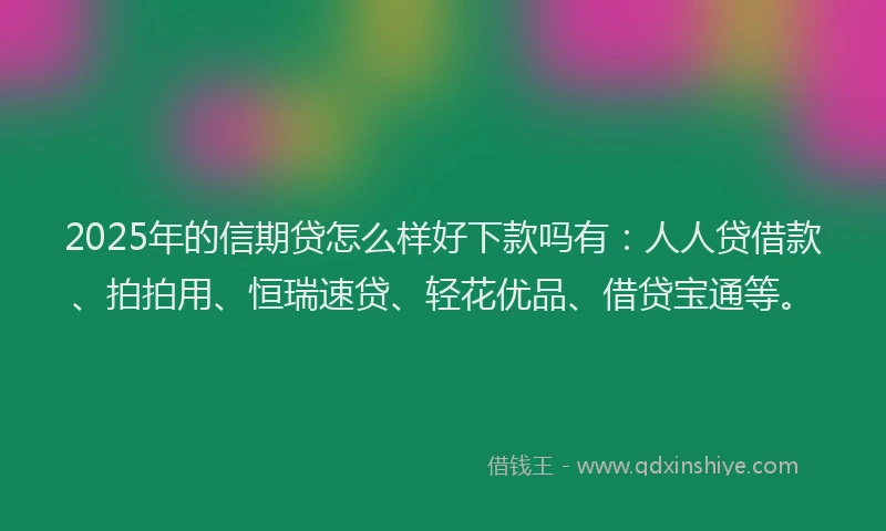 2025年的信期贷怎么样好下款吗有：人人贷借款、拍拍用、恒瑞速贷、轻花优品、借贷宝通等。
