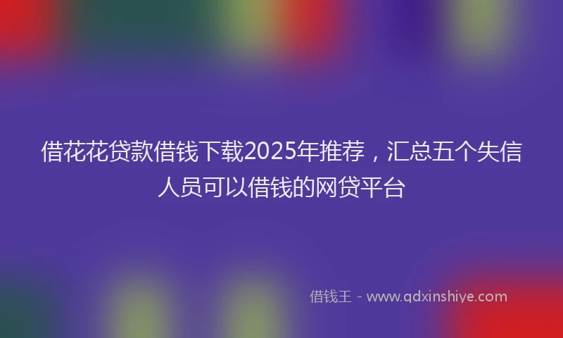 借花花贷款借钱下载2025年推荐，汇总五个失信人员可以借钱的网贷平台