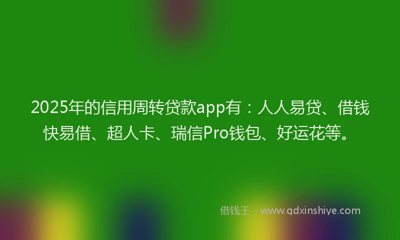2025年的信用周转贷款app有：人人易贷、借钱快易借、超人卡、瑞信Pro钱包、好运花等。