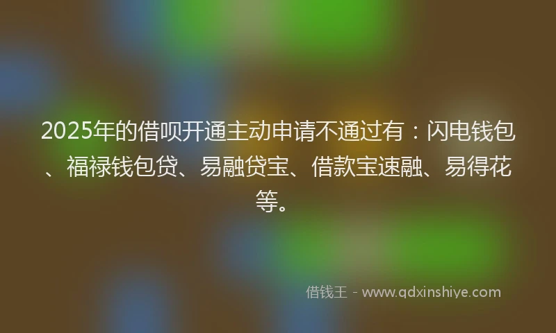 2025年的借呗开通主动申请不通过有：闪电钱包、福禄钱包贷、易融贷宝、借款宝速融、易得花等。