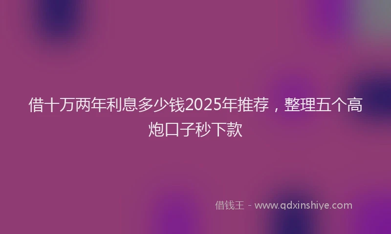 借十万两年利息多少钱2025年推荐，整理五个高炮口子秒下款