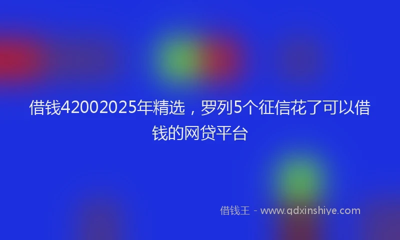 借钱42002025年精选，罗列5个征信花了可以借钱的网贷平台