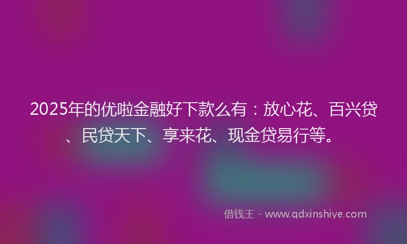 2025年的优啦金融好下款么有：放心花、百兴贷、民贷天下、享来花、现金贷易行等。